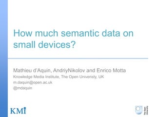How much semantic data on small devices? Mathieu d’Aquin, AndriyNikolov and Enrico Motta Knowledge Media Institute, The Open Univeristy, UK m.daquin@open.ac.uk @mdaquin 