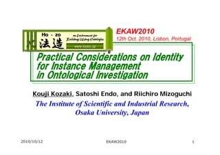 EKAW2010 12th Oct. 2010, Lisbon, Portugal Practical Considerations on Identity for Instance Management in Ontological Investigation KoujiKozaki, Satoshi Endo, and RiichiroMizoguchi The Institute of Scientific and Industrial Research, Osaka University, Japan 2010/10/12 1 EKAW2010 