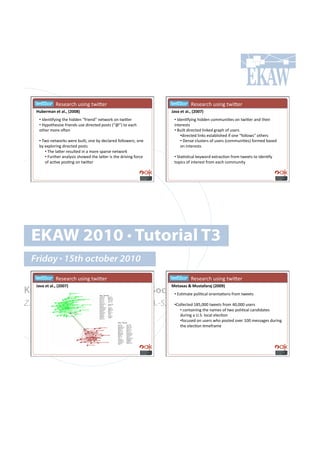 ! ! !! !W.7.($,-!&7'*0!%4'K.$!                                    ! ! !! !W.7.($,-!&7'*0!%4'K.$!
    c%2)4,$"#)&#$*QY#aPRR]b#                                          m$/$#)&#$*QY#aPRRnb#
     •!!C+.*=";'*0!%-.!-'++.*!P"$'.*+R!*.%4#$6!#*!%4'K.$!              •!!C+.*=";'*0!-'++.*!,#88&*'=.7!#*!%4'K.$!(*+!%-.'$!
     •!!S;<#%-.7'7.!"$'.*+7!&7.!+'$.,%.+!<#7%7!IPuRJ!%#!.(,-!          '*%.$.7%7!
     #%-.$!8#$.!#x.*!                                                  •!!d&')%!+'$.,%.+!)'*6.+!0$(<-!#"!&7.$7!!
                                                                            •!+'$.,%.+!)'*67!.7%(:)'7-.+!'"!#*.!P"#))#47R!#%-.$7!
     •!!24#!*.%4#$67!4.$.!:&')%9!#*.!:;!+.,)($.+!"#))#4.$7n!#*.!            •!!p.*7.!,)&7%.$7!#"!&7.$7!I,#88&*'=.7J!"#$8.+!:(7.+!
     :;!.@<)#$'*0!+'$.,%.+!<#7%7! !!!                                       #*!'*%.$.7%7!
         •!!2-.!)(K.$!$.7&)%.+!'*!(!8#$.!7<($7.!*.%4#$6!
         •!!k&$%-.$!(*();7'7!7-#4.+!%-.!)(K.$!'7!%-.!+$'/'*0!"#$,.!    •!!5%(=7=,()!6.;4#$+!.@%$(,=#*!"$#8!%4..%7!%#!'+.*=";!
         #"!(,=/.!<#7=*0!#*!%4'K.$!                                    %#<',7!#"!'*%.$.7%!"$#8!.(,-!,#88&*'%;!




  EKAW 2010 • Tutorial T3
  Friday • 15th october 2010
     ! ! !! !W.7.($,-!&7'*0!%4'K.$!                                    ! ! !! !W.7.($,-!&7'*0!%4'K.$!
    m$/$#)&#$*QY#aPRRnb#                                              5)&$G$'#k#5%'&$=$4$8#aPRRVb#
Knowledge Acquisition from Social•!!D7=8(%.!<#)'=,()!#$'.*%(=#*7!"$#8!%4..%7!
                                     Networking Sites
Z. Zhang, A.E. Cano, K. Elbedweihy, A.-S. Dadzie
                                           •!H#)).,%.+!Va^9UUU!%4..%7!"$#8!]U9UUU!&7.$7!
                                                                           •!!,#*%('*'*0!%-.!*(8.7!#"!%4#!<#)'=,()!,(*+'+(%.7!
                                                                           +&$'*0!(!hY5Y!)#,()!.).,=#*!
                                                                           •!"#,&7.+!#*!&7.$7!4-#!<#7%.+!#/.$!VUU!8.77(0.7!+&$'*0!
                                                                           %-.!.).,=#*!=8."$(8.!
 