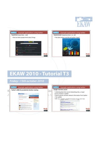 ! ! ! !!!D@(8<).!(<<)',(=#*7!&7'*0!%4'K.$!             ! ! ! !!!D@(8<).!(<<)',(=#*7!&7'*0!%4'K.$!
    ^9))&[))*#atweetfeel.comb#                             ^9))&,3"'&)4#atweetminster.co.ukb#
      •!!B*+!#&%!4-(%!<.#<).!%-'*6!(:#&%!%-'*07!            •!P%-.!<)(,.!4-.$.!$.()!)'".!(*+!<#)'=,7!%4..%R!




  EKAW 2010 • Tutorial T3
  Friday • 15th october 2010
     ! ! ! !!!D@(8<).!(<<)',(=#*7!&7'*0!%4'K.$!             ! ! ! !!!D@(8<).!(<<)',(=#*7!&7'*0!%4'K.$!
                                                           M--;*)#4)$*<.,)#')$46(#
Knowledge Acquisition from Social•!!,#)).,=*0!+(%(!"$#8!7#,'()!*.%4#$6'*0!7'%.79!(!8(f#$!
  ^93_)4g'#PRR]#fT#F4)'30)".$*#)*)6.-"#,$'(%F#
                                               Networking Sites
                                                            7#&$,.!#"!4-',-!'7!%4'K.$!
Z. Zhang, A.E. Cano, K. Elbedweihy, A.-S. Dadzie
                                           •!!7.($,-!?&.$'.7!$.%$'./.!$.)./(*%!'*"#$8(=#*!"$#8!%4'K.$!Q
                                                            y!)'/.!&<+(%.!
                                                            •!!7..1!http://mashable.com/2009/10/21/google-twitter-search-deal
 