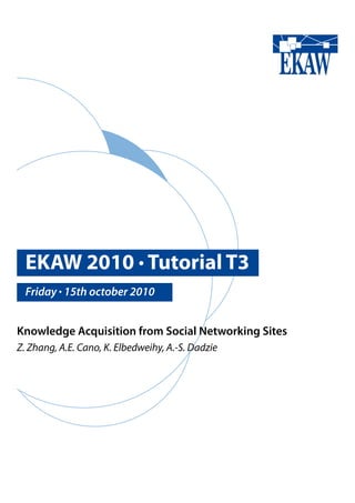 EKAW 2010 • Tutorial T3
  Friday • 15th october 2010


Knowledge Acquisition from Social Networking Sites
Z. Zhang, A.E. Cano, K. Elbedweihy, A.-S. Dadzie
 