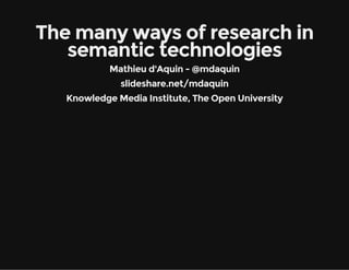 The many ways of research in 
semantic technologies 
Mathieu d'Aquin - @mdaquin 
slideshare.net/mdaquin 
Knowledge Media Institute, The Open University 
 