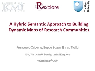 A Hybrid Semantic Approach to Building 
Dynamic Maps of Research Communities 
Francesco Osborne, Beppe Scavo, Enrico Motta 
KMi, The Open University, United Kingdom 
November 27th 2014 
 