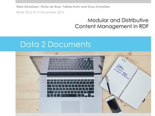 Data 2 Documents
Modular and Distributive
Content Management in RDF
Niels Ockeloen, Victor de Boer, Tobias Kuhn and Guus Schreiber
EKAW 2016 v 21 November 2016
 
