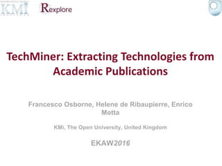 Francesco Osborne, Helene de Ribaupierre, Enrico
Motta
KMi, The Open University, United Kingdom
EKAW2016
TechMiner: Extracting Technologies from
Academic Publications
 