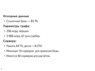 Исходные данные
● Ссылочная база — 65 Тб.
Параметры графа:
● 256 млрд. вершин.
● 2 000 млрд. (2 трлн.) рёбер.
Сервера:
● Память 64 Гб, диски – 6.2Тб.
● Минимум 10 серверов для хранения базы.
● Имеется 50 серверов для расчётов.
4
 