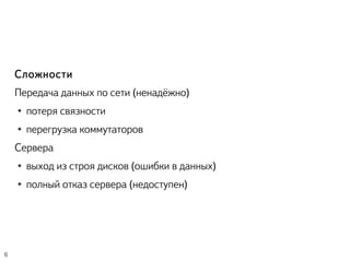 Сложности
Передача данных по сети (ненадёжно)
● потеря связности
● перегрузка коммутаторов
Сервера
● выход из строя дисков (ошибки в данных)
● полный отказ сервера (недоступен)
6
 