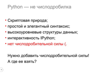 11
Python — не числодробилка
• Cкриптовая природа;
• простой и элегантный синтаксис;
• высокоуровневые структуры данных;
• интерактивность IPython;
• нет числодробительной силы (.
Нужно добавить числодробительной силы!
А где ее взять?
 