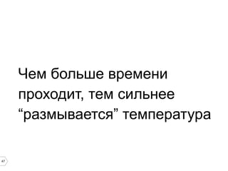 47
Чем больше времени
проходит, тем сильнее
“размывается” температура
 