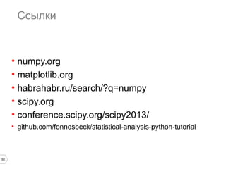 50
Ссылки
• numpy.org
• matplotlib.org
• habrahabr.ru/search/?q=numpy
• scipy.org
• conference.scipy.org/scipy2013/
• github.com/fonnesbeck/statistical-analysis-python-tutorial
 