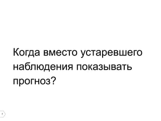 7
Когда вместо устаревшего
наблюдения показывать
прогноз?
 