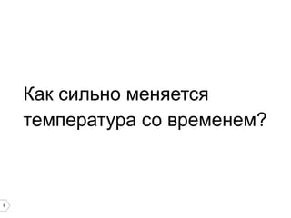 9
Как сильно меняется
температура со временем?
 
