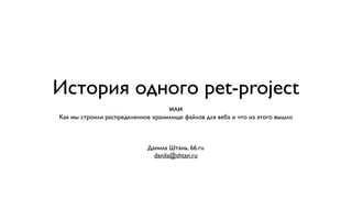 История одного pet-project
                                   или
Как мы строили распределенное хранилище файлов для веба и что из этого вышло



                            Данила Штань, 66.ru
                              danila@shtan.ru
 