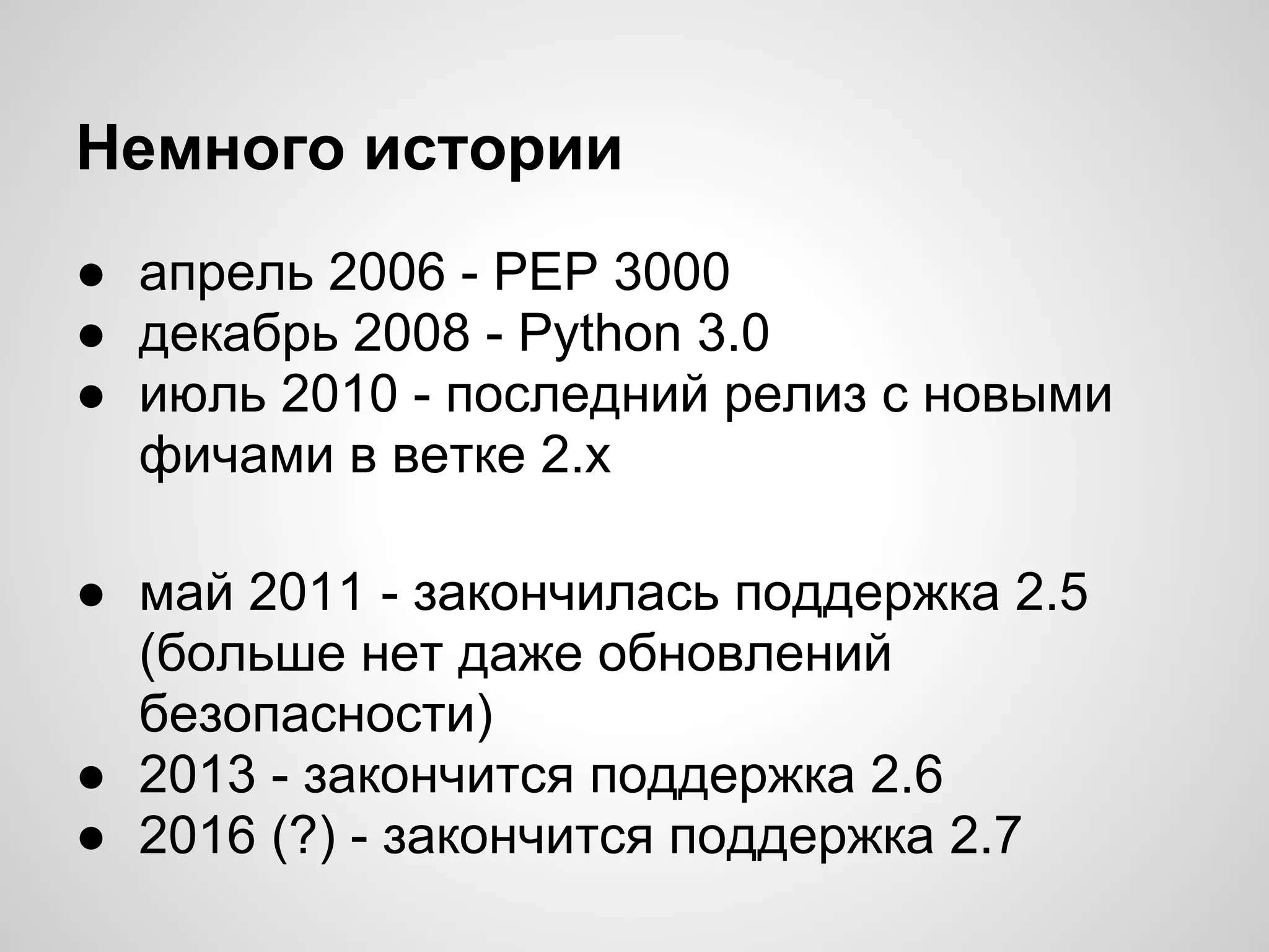 Немного истории
● апрель 2006 - PEP 3000
● декабрь 2008 - Python 3.0
● июль 2010 - последний релиз с новыми
  фичами в ветке 2.х

● май 2011 - закончилась поддержка 2.5
  (больше нет даже обновлений
  безопасности)
● 2013 - закончится поддержка 2.6
● 2016 (?) - закончится поддержка 2.7
 