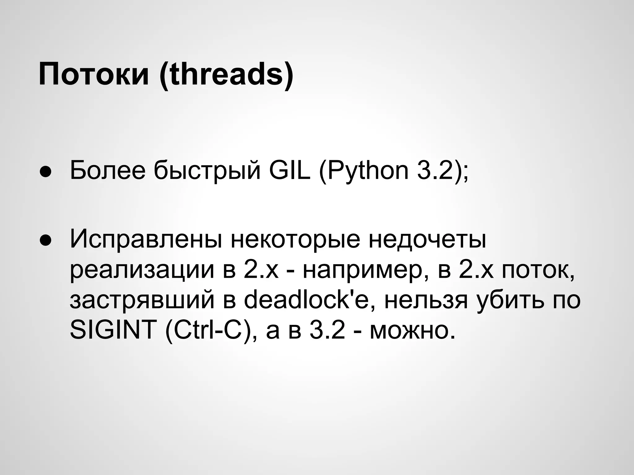 Потоки (threads)

● Более быстрый GIL (Python 3.2);

● Исправлены некоторые недочеты
  реализации в 2.х - например, в 2.x поток,
  застрявший в deadlock'е, нельзя убить по
  SIGINT (Ctrl-C), а в 3.2 - можно.
 