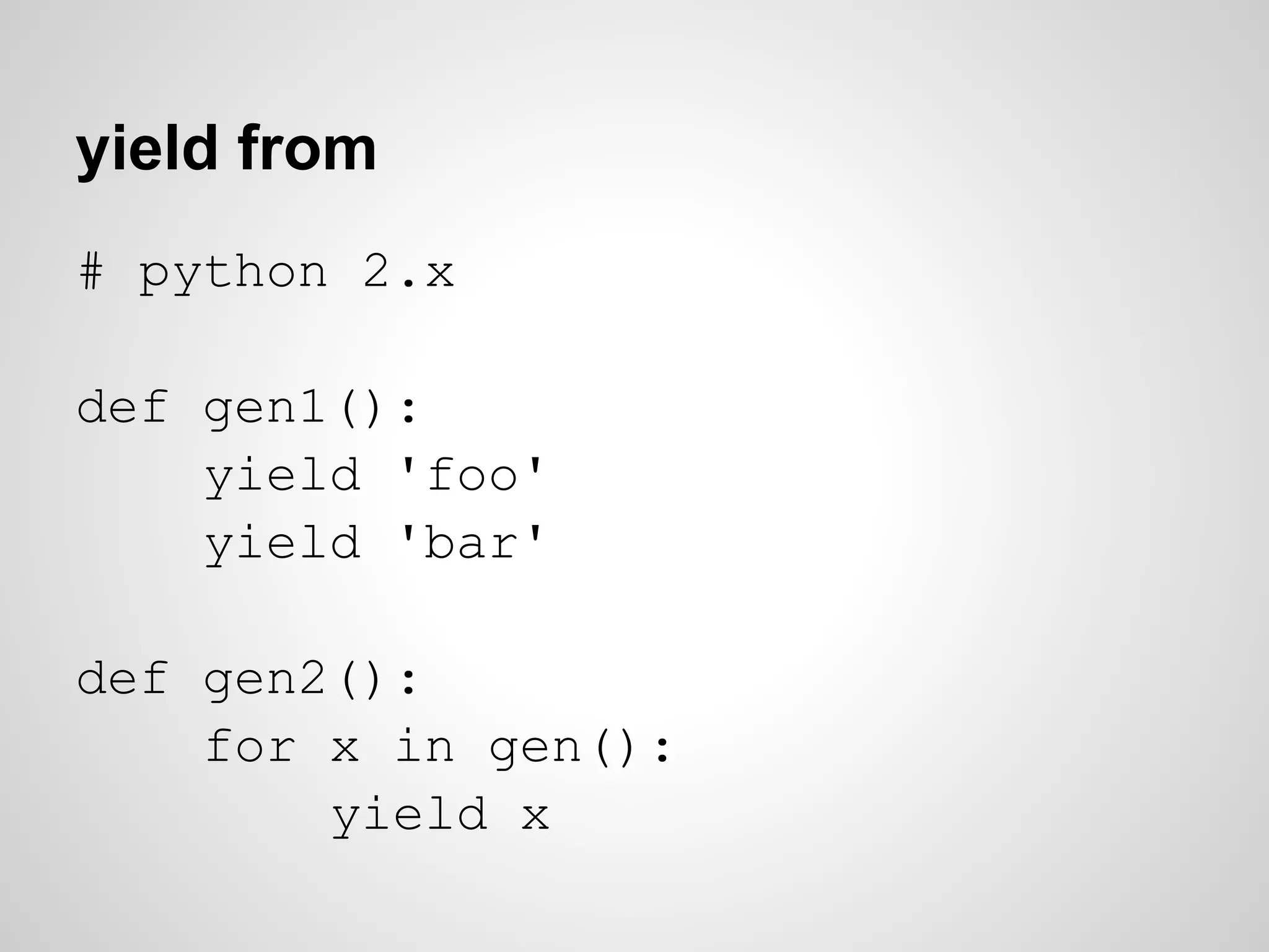 yield from
# python 2.x

def gen1():
    yield 'foo'
    yield 'bar'

def gen2():
    for x in gen():
        yield x
 
