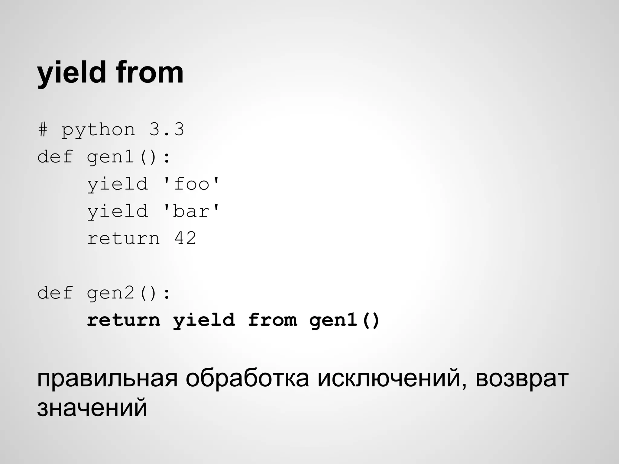 yield from
# python 3.3
def gen1():
    yield 'foo'
    yield 'bar'
    return 42

def gen2():
    return yield from gen1()

правильная обработка исключений, возврат
значений
 