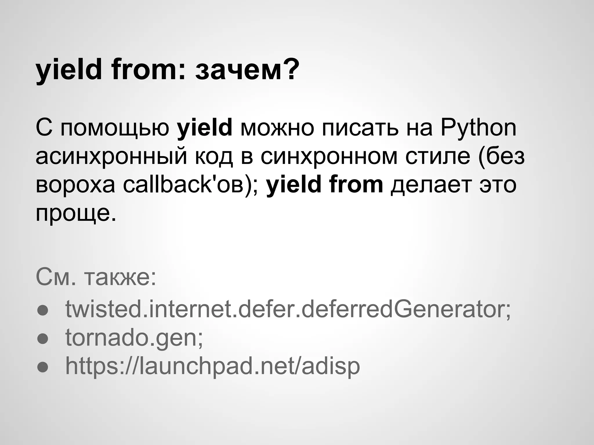 yield from: зачем?
С помощью yield можно писать на Python
асинхронный код в синхронном стиле (без
вороха callback'ов); yield from делает это
проще.

См. также:
● twisted.internet.defer.deferredGenerator;
● tornado.gen;
● https://launchpad.net/adisp
 