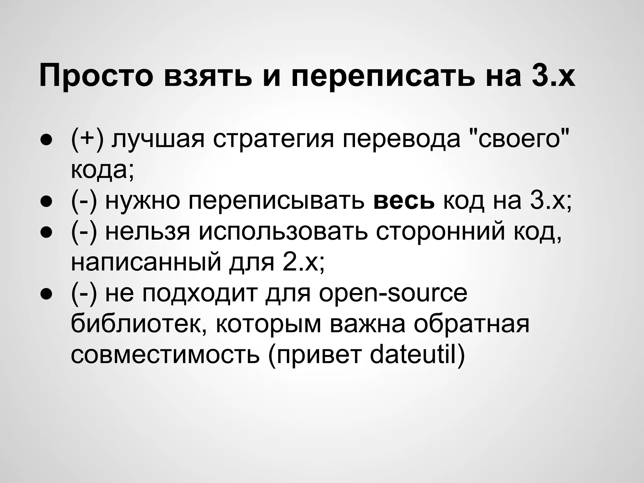 Просто взять и переписать на 3.х
● (+) лучшая стратегия перевода "своего"
  кода;
● (-) нужно переписывать весь код на 3.х;
● (-) нельзя использовать сторонний код,
  написанный для 2.х;
● (-) не подходит для open-source
  библиотек, которым важна обратная
  совместимость (привет dateutil)
 