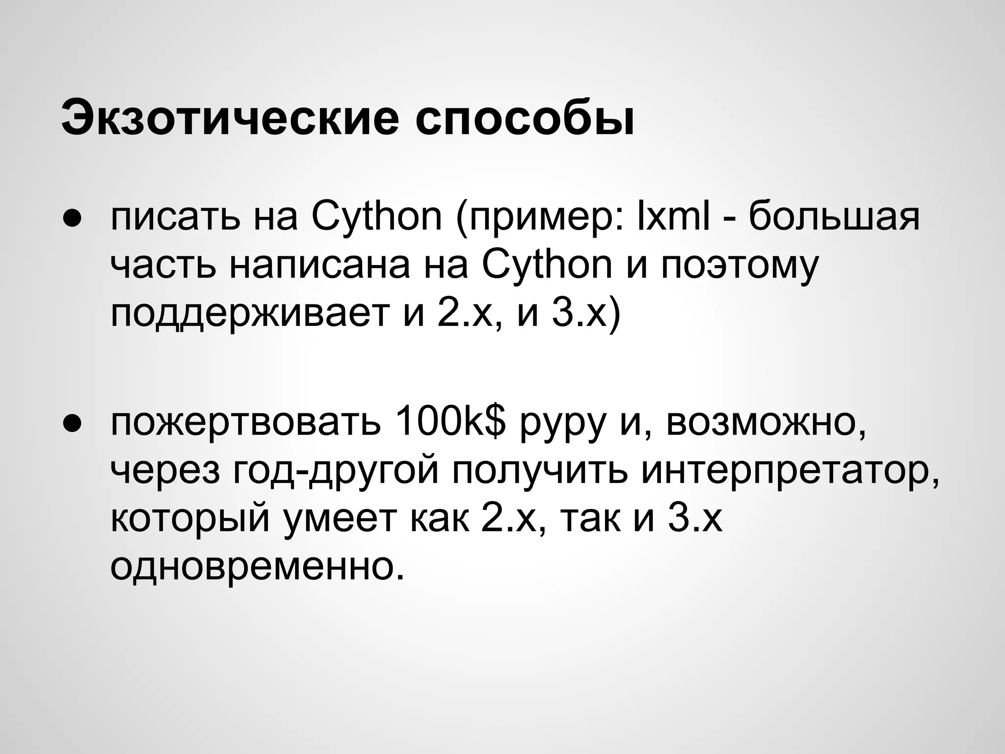 Экзотические способы
● писать на Cython (пример: lxml - большая
  часть написана на Cython и поэтому
  поддерживает и 2.x, и 3.х)

● пожертвовать 100k$ pypy и, возможно,
  через год-другой получить интерпретатор,
  который умеет как 2.х, так и 3.х
  одновременно.
 