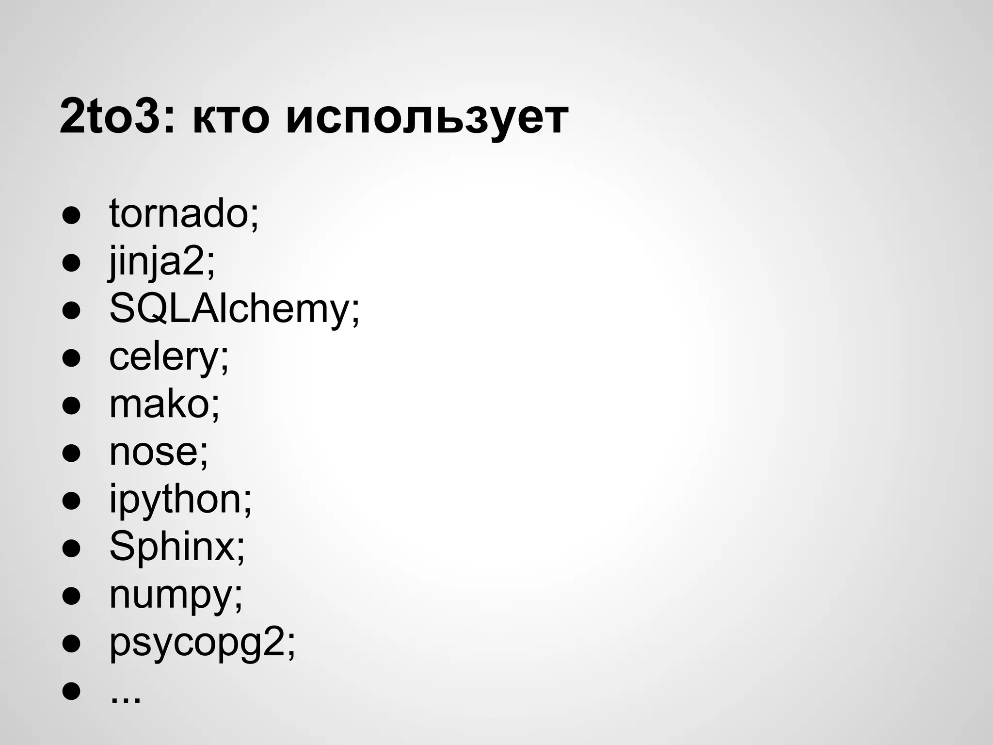 2to3: кто использует
●   tornado;
●   jinja2;
●   SQLAlchemy;
●   celery;
●   mako;
●   nose;
●   ipython;
●   Sphinx;
●   numpy;
●   psycopg2;
●   ...
 