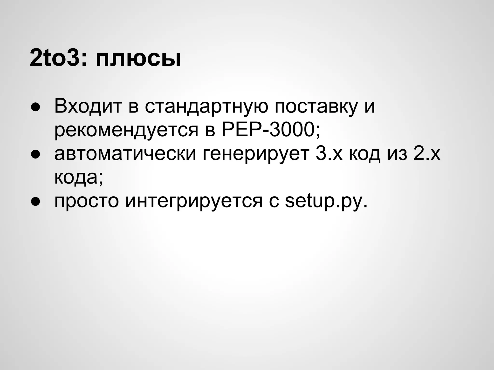 2to3: плюсы
● Входит в стандартную поставку и
  рекомендуется в PEP-3000;
● автоматически генерирует 3.х код из 2.х
  кода;
● просто интегрируется с setup.py.
 