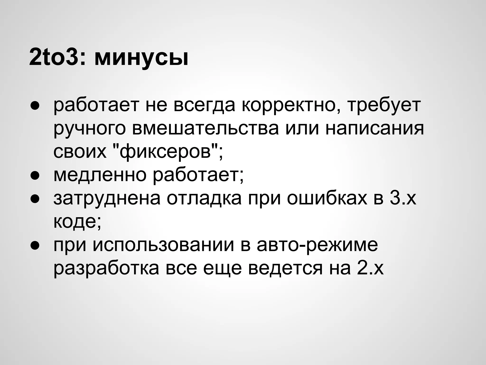 2to3: минусы
● работает не всегда корректно, требует
  ручного вмешательства или написания
  своих "фиксеров";
● медленно работает;
● затруднена отладка при ошибках в 3.х
  коде;
● при использовании в авто-режиме
  разработка все еще ведется на 2.х
 