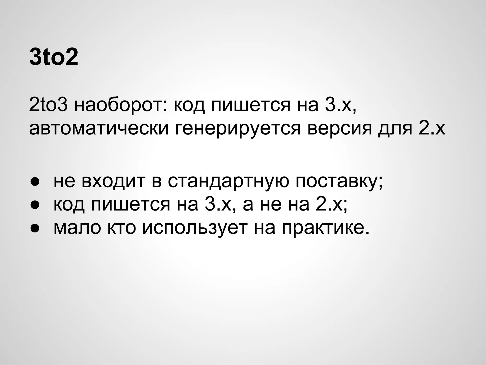 3to2
2to3 наоборот: код пишется на 3.х,
автоматически генерируется версия для 2.х

● не входит в стандартную поставку;
● код пишется на 3.х, а не на 2.х;
● мало кто использует на практике.
 