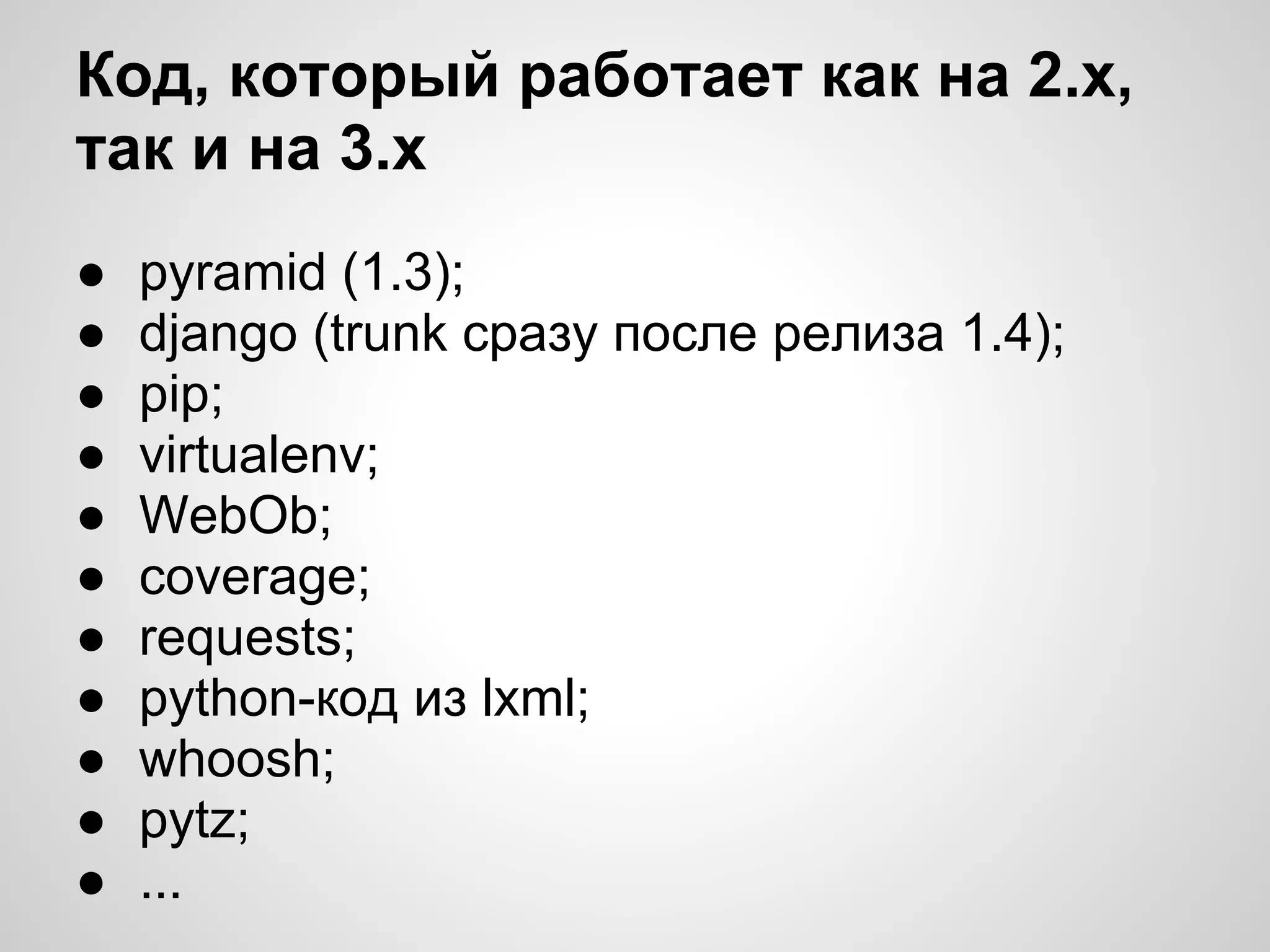 Код, который работает как на 2.х,
так и на 3.х
●   pyramid (1.3);
●   django (trunk сразу после релиза 1.4);
●   pip;
●   virtualenv;
●   WebOb;
●   coverage;
●   requests;
●   python-код из lxml;
●   whoosh;
●   pytz;
●   ...
 