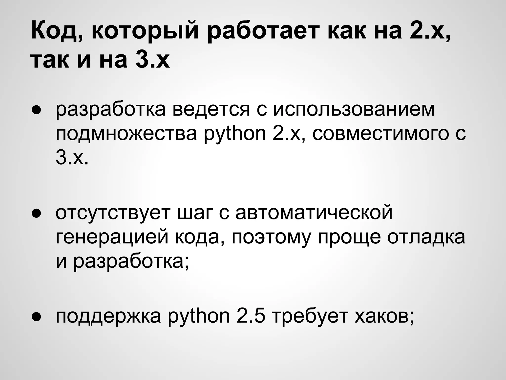 Код, который работает как на 2.х,
так и на 3.х
● разработка ведется с использованием
  подмножества python 2.x, совместимого с
  3.х.

● отсутствует шаг с автоматической
  генерацией кода, поэтому проще отладка
  и разработка;

● поддержка python 2.5 требует хаков;
 