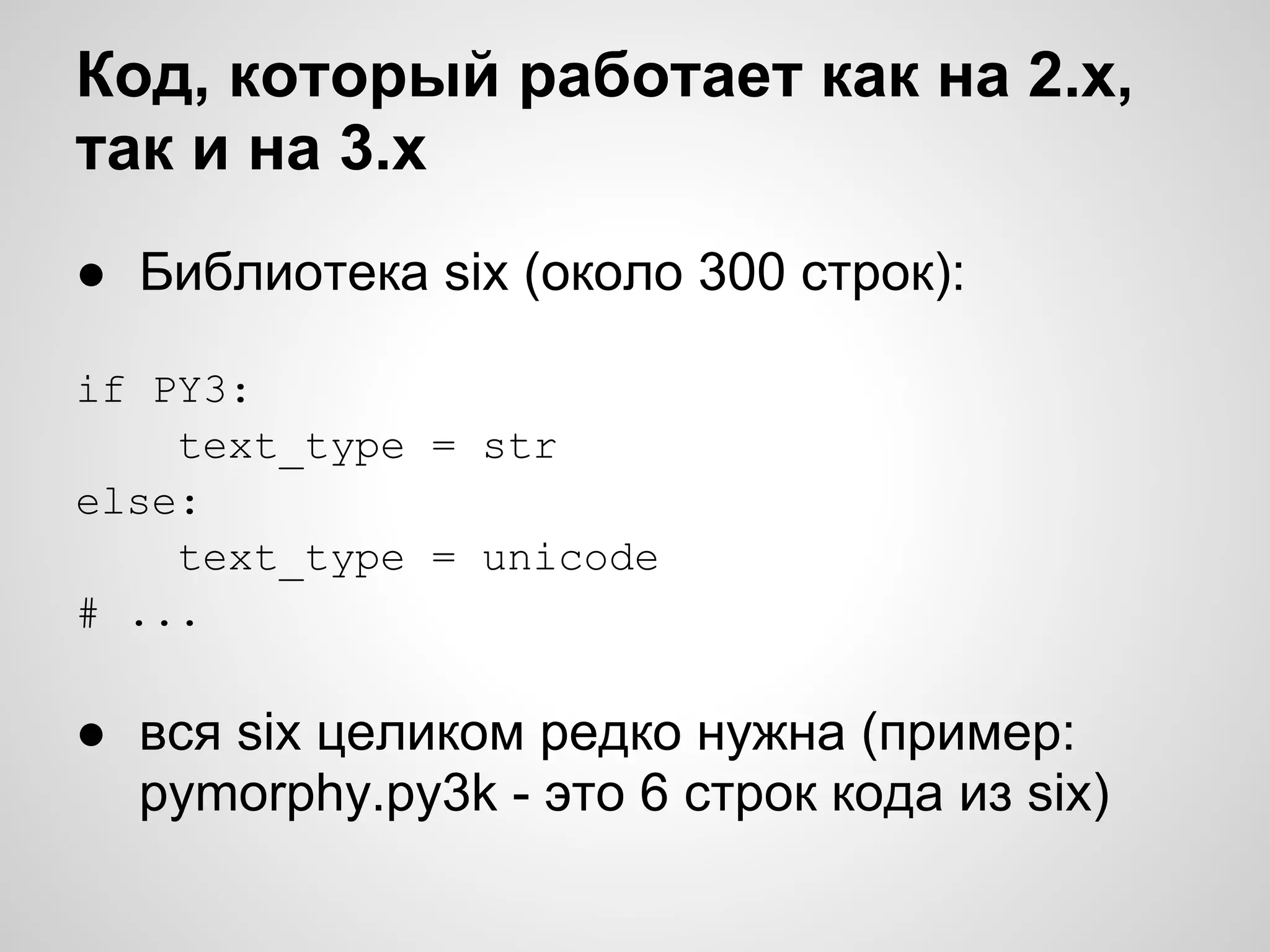 Код, который работает как на 2.х,
так и на 3.х
● Библиотека six (около 300 строк):

if PY3:
    text_type = str
else:
    text_type = unicode
# ...

● вся six целиком редко нужна (пример:
  pymorphy.py3k - это 6 строк кода из six)
 