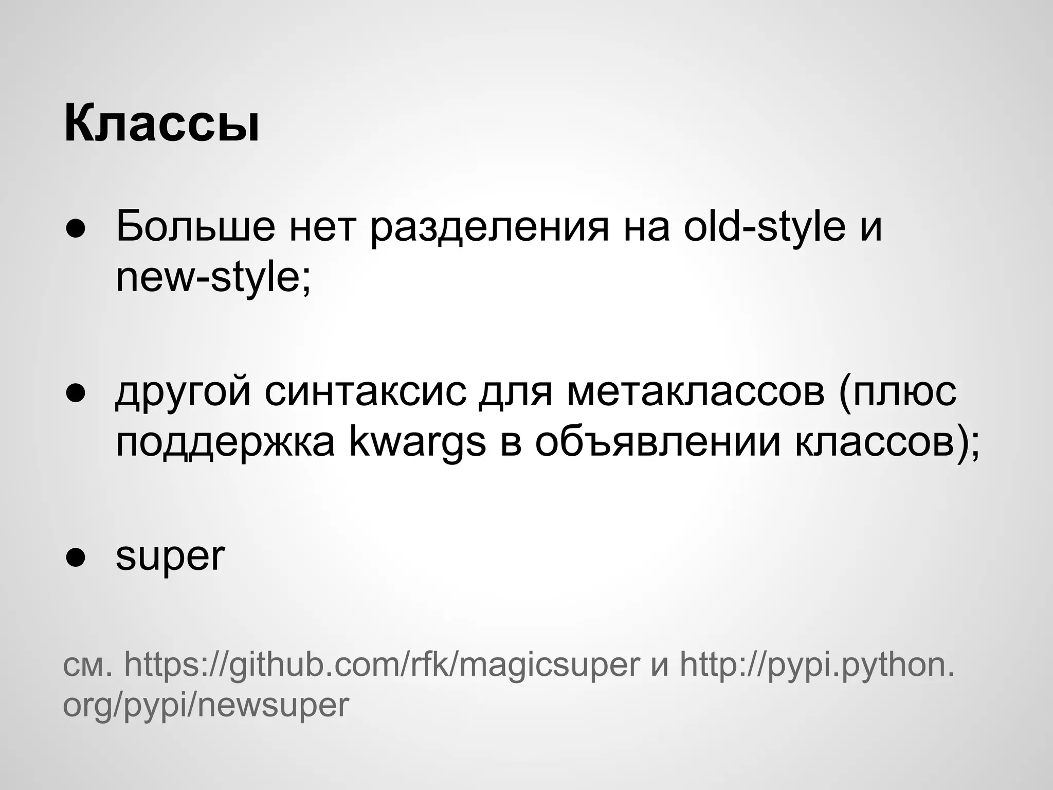 Классы
● Больше нет разделения на old-style и
  new-style;

● другой синтаксис для метаклассов (плюс
  поддержка kwargs в объявлении классов);

● super

cм. https://github.com/rfk/magicsuper и http://pypi.python.
org/pypi/newsuper
 