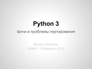 Python 3
фичи и проблемы портирования


        Михаил Коробов,
     EKBPY, 10 февраля 2012
 