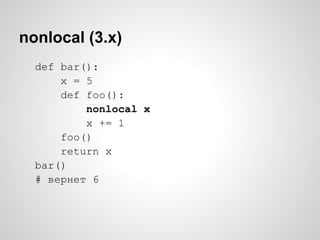 nonlocal (3.x)
  def bar():
      x = 5
      def foo():
          nonlocal x
          x += 1
      foo()
      return x
  bar()
  # вернет 6
 