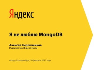 Я не люблю MongoDB
Алексей Кирпичников
Разработчик Яндекс.Такси



ekb.py, Екатеринбург, 10 февраля 2012 года
 
