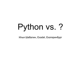 Python vs. ? Илья Шабалин, Exadel, Екатеринбург 