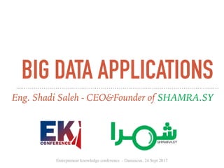 BIG DATA APPLICATIONS
Eng. Shadi Saleh - CEO&Founder of SHAMRA.SY
Entrepreneur knowledge conference - Damascus, 24 Sept 2017
 