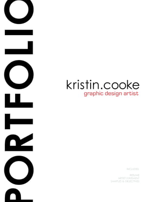 ORTFOLI
          kristin.cooke
             graphic design artist




                                  INCLUDES:

                                     RESUME
                           ARTIST STATEMENT
                       SAMPLES & OBJECTIVES
 