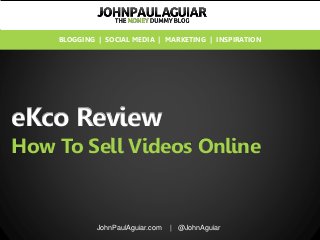 eKco Review
How To Sell Videos Online
JohnPaulAguiar.com | @JohnAguiar
BLOGGING | SOCIAL MEDIA | MARKETING | INSPIRATION
 