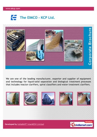 The EIMCO - KCP Ltd.




We are one of the leading manufacturer, exporter and supplier of equipment
and technology for liquid-solid separation and biological treatment processes
that includes reactor clarifiers, spiral classifiers and water treatment clarifiers.
 