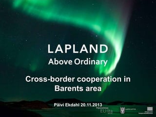 Cross-border cooperation in
Barents area
Päivi Ekdahl 20.11.2013

 
