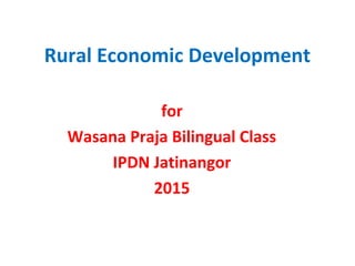Rural Economic Development
for
Wasana Praja Bilingual Class
IPDN Jatinangor
2015
 