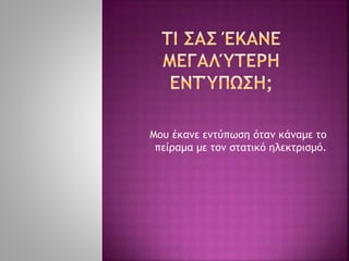 Μου έκανε εντύπωση όταν κάναμε το
πείραμα με τον στατικό ηλεκτρισμό.
 