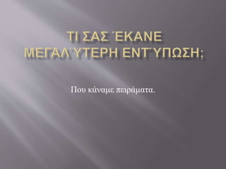 Που κάναμε πειράματα.
 
