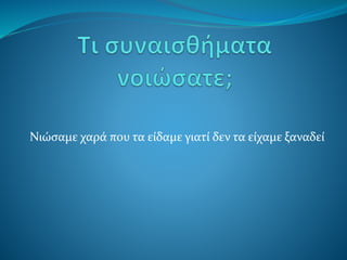 Νιώσαμε χαρά που τα είδαμε γιατί δεν τα είχαμε ξαναδεί
 