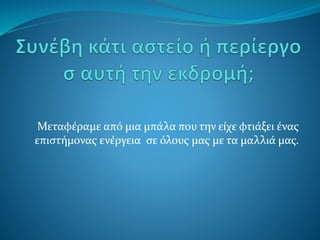 Μεταφέραμε από μια μπάλα που την είχε φτιάξει ένας
επιστήμονας ενέργεια σε όλους μας με τα μαλλιά μας.
 