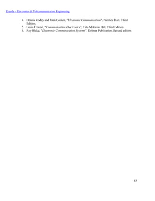 57
Ekeeda – Electronics & Telecommunication Engineering
4. Dennis Roddy and John Coolen, "Electronic Communication", Prentice Hall, Third
Edition.
5. Louis Frenzel, “Communication Electronics”, Tata McGraw Hill, Third Edition.
6. Roy Blake, "Electronic Communication Systems", Delmar Publication, Second edition
 