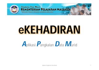 eKEHADIRAN
Aplikasi Pangkalan Data Murid

          Aplikasi Pangkalan Data Murid   1
 