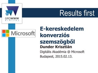 Results first
E-kereskedelem
konverziós
szemszögből
Dunder Krisztián
Digitális Akadémia @ Microsoft
Budapest, 2015.02.13.
 