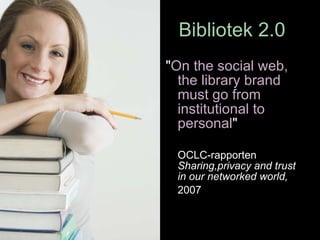 Bibliotek 2.0 " On the social web, the library brand must go from institutional to personal "  OCLC-rapporten  Sharing,privacy and trust in our networked world,  2007   